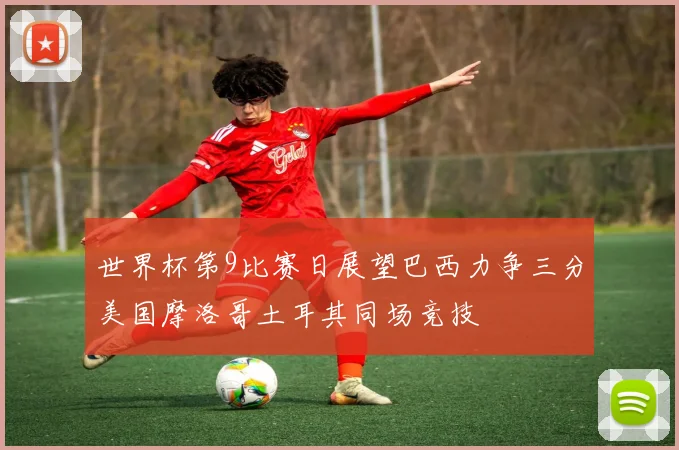世界杯第9比赛日展望巴西力争三分美国摩洛哥土耳其同场竞技