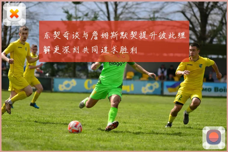 东契奇谈与詹姆斯默契提升彼此理解更深刻共同追求胜利