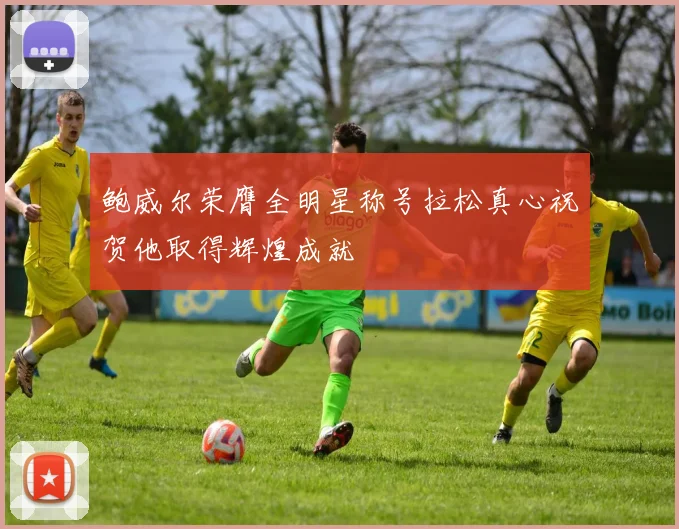 鲍威尔荣膺全明星称号拉松真心祝贺他取得辉煌成就
