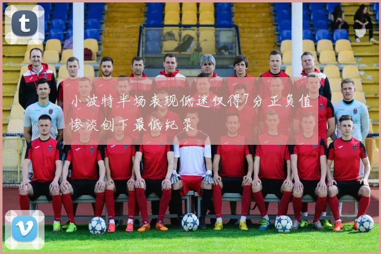小波特半场表现低迷仅得7分正负值惨淡创下最低纪录