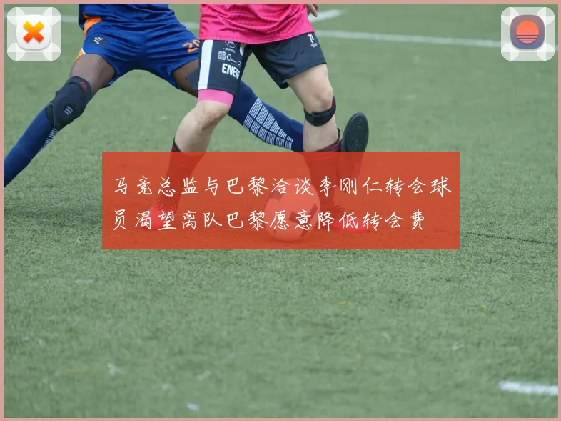 马竞总监与巴黎洽谈李刚仁转会球员渴望离队巴黎愿意降低转会费