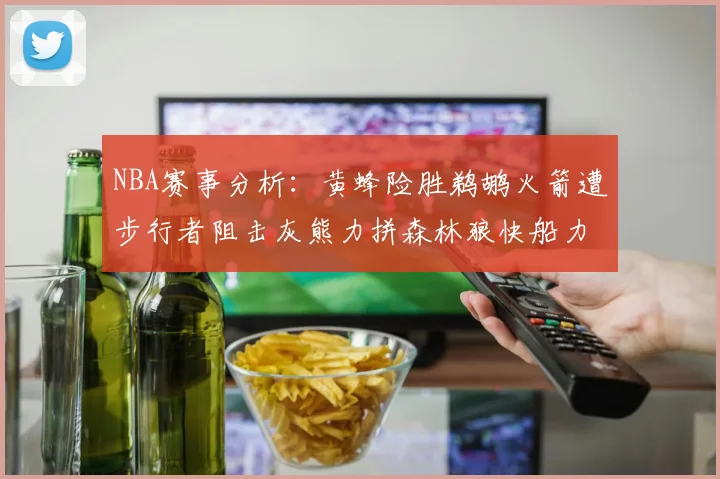 NBA赛事分析：黄蜂险胜鹈鹕火箭遭步行者阻击灰熊力拼森林狼快船力克76人