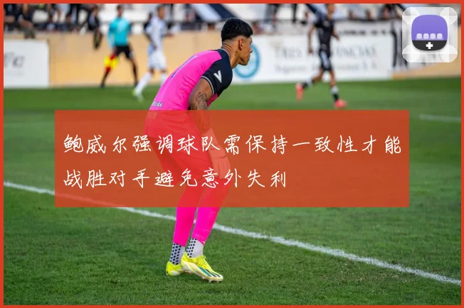 鲍威尔强调球队需保持一致性才能战胜对手避免意外失利