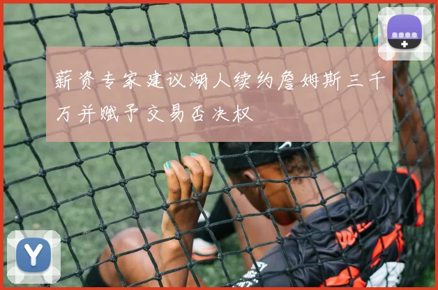 薪资专家建议湖人续约詹姆斯三千万并赋予交易否决权