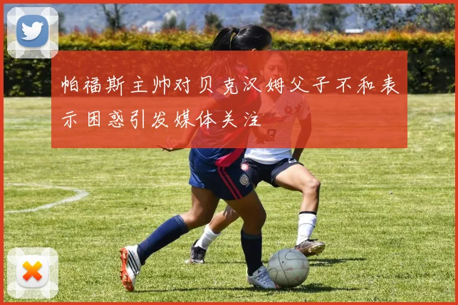 帕福斯主帅对贝克汉姆父子不和表示困惑引发媒体关注