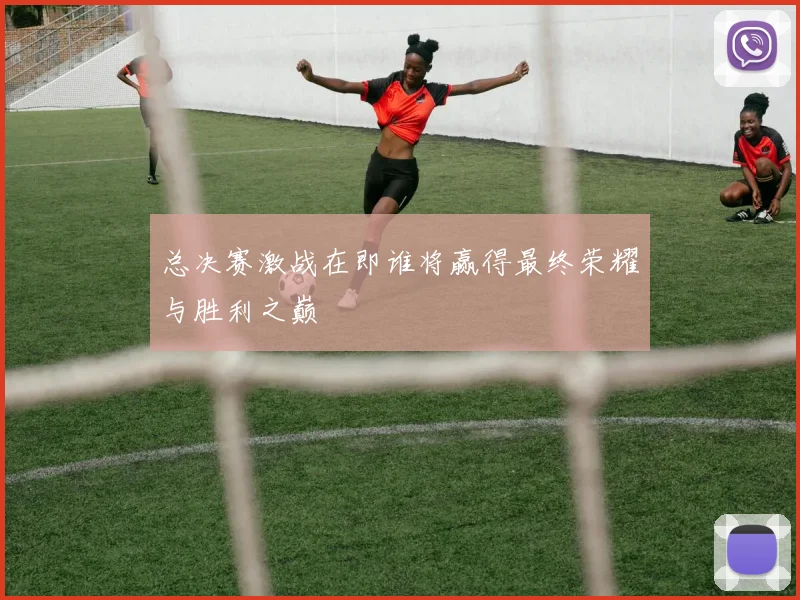 总决赛激战在即谁将赢得最终荣耀与胜利之巅