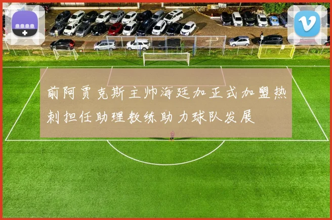 前阿贾克斯主帅海廷加正式加盟热刺担任助理教练助力球队发展