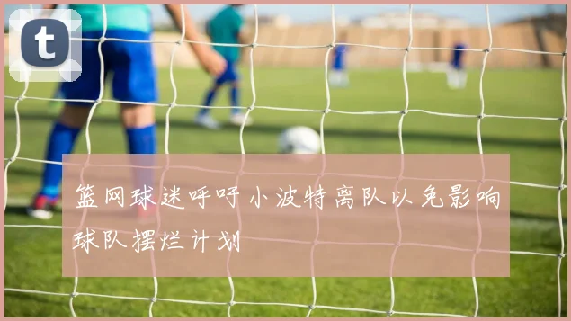 篮网球迷呼吁小波特离队以免影响球队摆烂计划