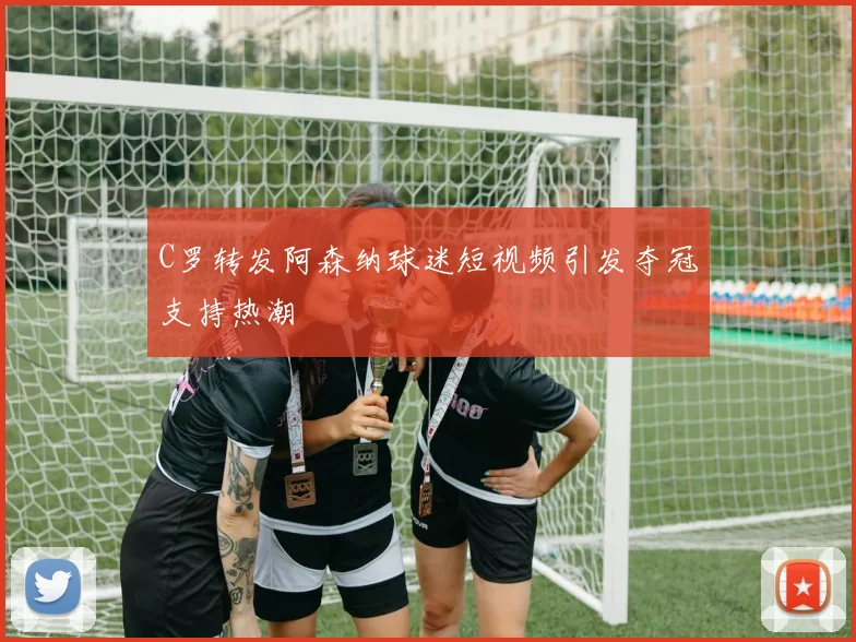 C罗转发阿森纳球迷短视频引发夺冠支持热潮