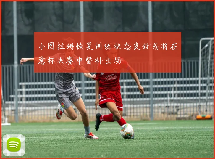 小图拉姆恢复训练状态良好或将在意杯决赛中替补出场
