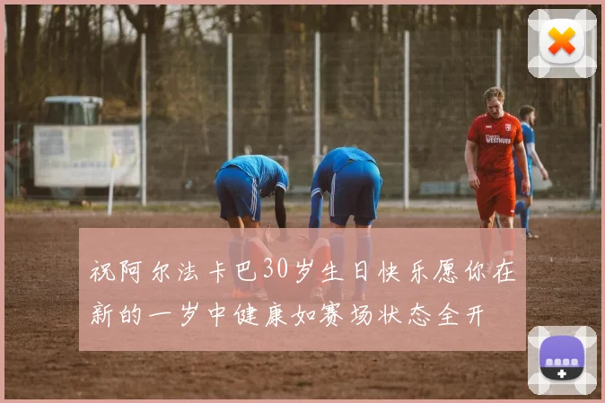 祝阿尔法卡巴30岁生日快乐愿你在新的一岁中健康如赛场状态全开