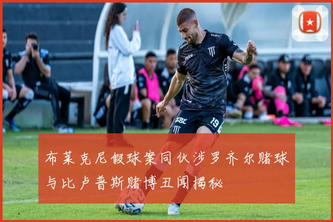 布莱克尼假球案同伙涉罗齐尔赌球与比卢普斯赌博丑闻揭秘
