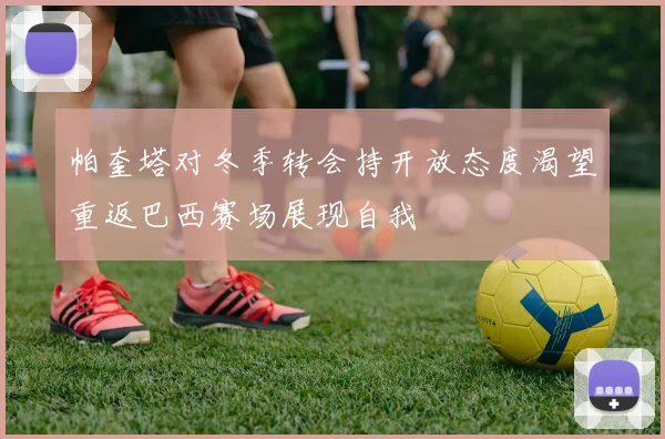 帕奎塔对冬季转会持开放态度渴望重返巴西赛场展现自我