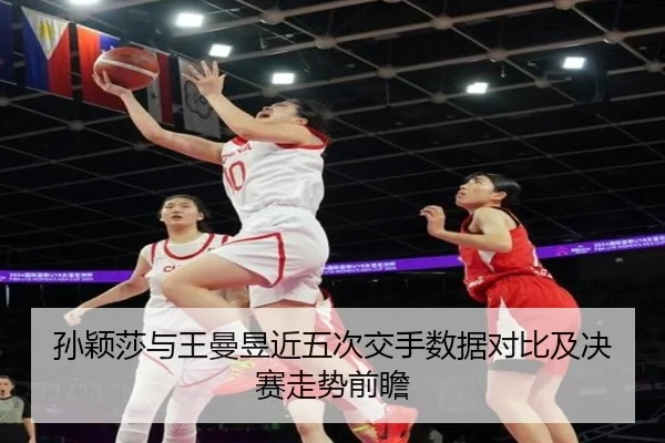 孙颖莎与王曼昱近五次交手数据对比及决赛走势前瞻
